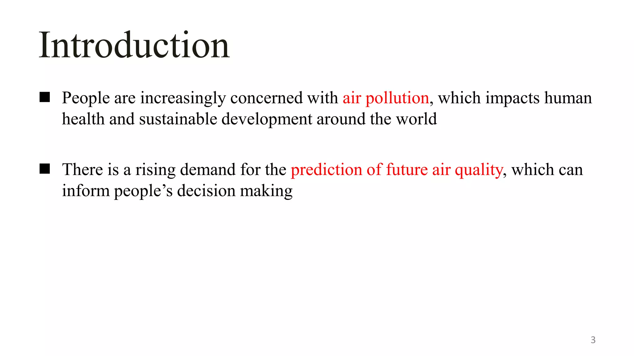 Introduction
 People are increasingly concerned with air pollution, which impacts human
health and sustainable development around the world
 There is a rising demand for the prediction of future air quality, which can
inform people’s decision making
3
 