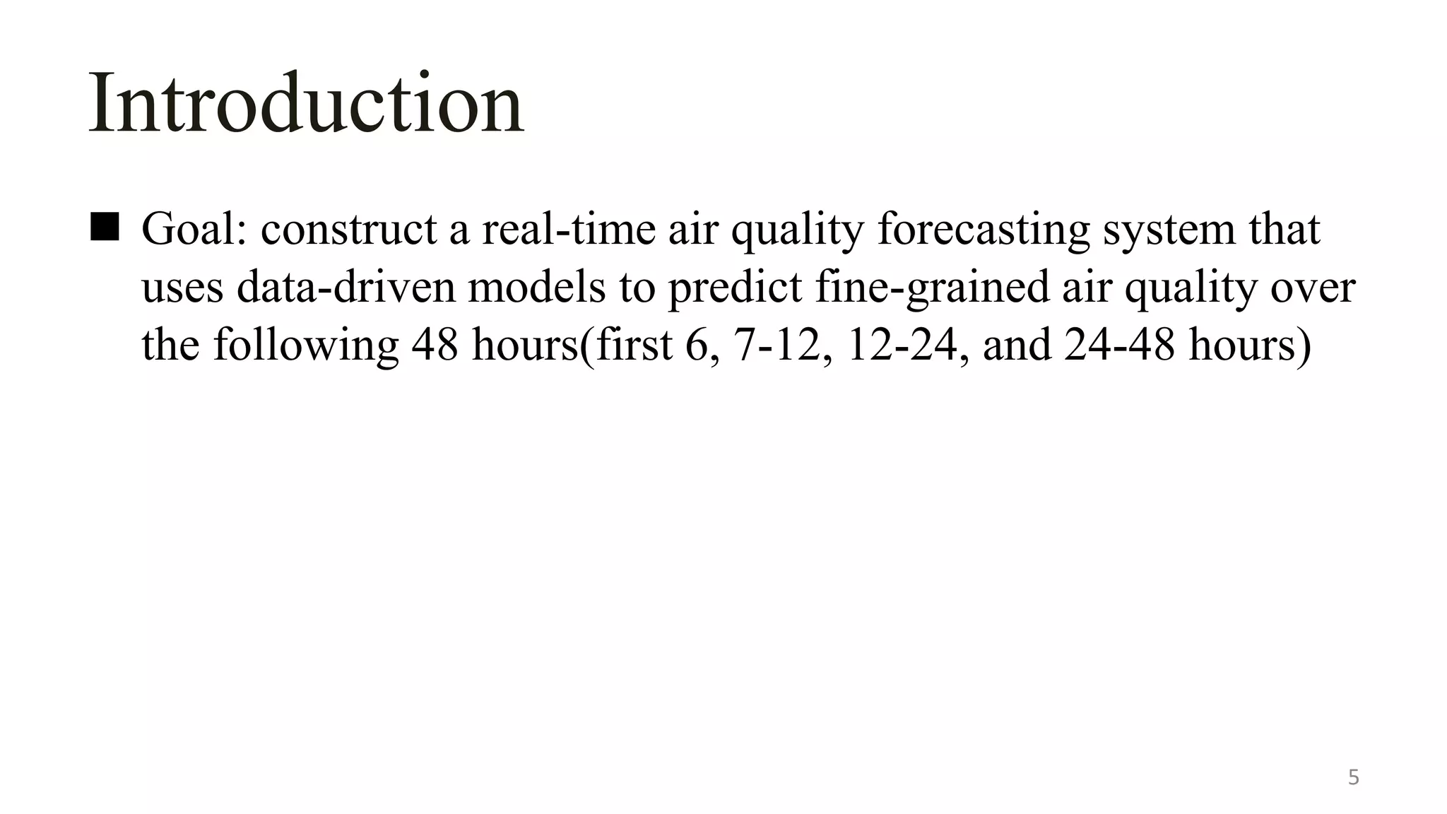 Introduction
 Goal: construct a real-time air quality forecasting system that
uses data-driven models to predict fine-grained air quality over
the following 48 hours(first 6, 7-12, 12-24, and 24-48 hours)
5
 