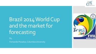Brazil 2014WorldCup
and the market for
forecasting
By,
Fernando Posadus, Columbia University
 