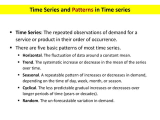 Time Series and Patterns in Time series
 Time Series: The repeated observations of demand for a
service or product in the...