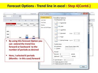  By using this forecast Option you
can extend the trend line
forward or backward to the
number of periods as desired
 He...