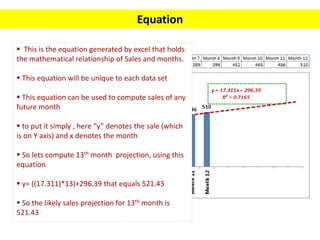 Equation
 This is the equation generated by excel that holds
the mathematical relationship of Sales and months.
 This eq...