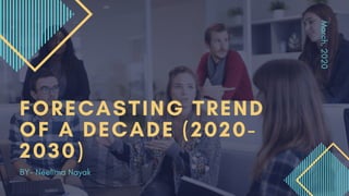 March,2020
FORECASTING TREND
OF A DECADE (2020-
2030)
BY- Neelima Nayak
 