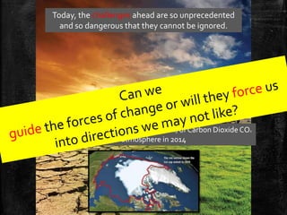 Climate Change…
Today, the challenges ahead are so unprecedented
and so dangerous that they cannot be ignored.
Tipping point of 400 ppm (parts per million) of Carbon Dioxide CO2
in the atmosphere in 2014
 