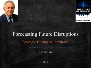 Forecasting Future Disruptions
Strategic Change Is Inevitable
Prof. Bill Halal
2015
 