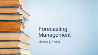 Forecasting
Management
Metoda & Proses
 