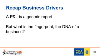 Recap Business Drivers
A P&L is a generic report.
But what is the fingerprint, the DNA of a
business?
104
 