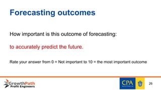 Forecasting outcomes
How important is this outcome of forecasting:
to accurately predict the future.
Rate your answer from 0 = Not important to 10 = the most important outcome
26
 