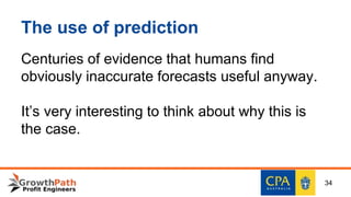 The use of prediction
Centuries of evidence that humans find
obviously inaccurate forecasts useful anyway.
It’s very interesting to think about why this is
the case.
34
 
