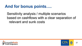 And for bonus points….
Sensitivity analysis / multiple scenarios
based on cashflows with a clear separation of
relevant and sunk costs
37
 