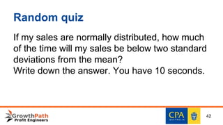 Random quiz
If my sales are normally distributed, how much
of the time will my sales be below two standard
deviations from the mean?
Write down the answer. You have 10 seconds.
42
 