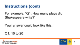 Instructions (cont)
For example, “Q1: How many plays did
Shakespeare write?”
Your answer could look like this:
Q1: 10 to 20
4
 