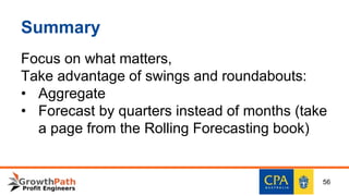 Summary
Focus on what matters,
Take advantage of swings and roundabouts:
• Aggregate
• Forecast by quarters instead of months (take
a page from the Rolling Forecasting book)
56
 