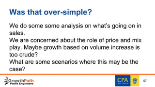 Was that over-simple?
We do some some analysis on what’s going on in
sales.
We are concerned about the role of price and mix
play. Maybe growth based on volume increase is
too crude?
What are some scenarios where this may be the
case?
57
 