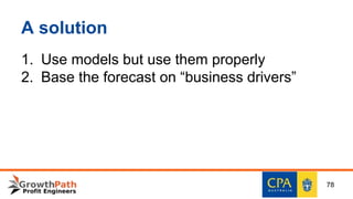 A solution
1. Use models but use them properly
2. Base the forecast on “business drivers”
78
 