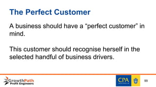 The Perfect Customer
A business should have a “perfect customer” in
mind.
This customer should recognise herself in the
selected handful of business drivers.
99
 