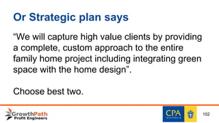 Or Strategic plan says
“We will capture high value clients by providing
a complete, custom approach to the entire
family home project including integrating green
space with the home design”.
Choose best two.
102
 