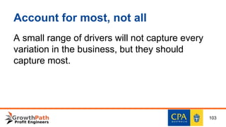 Account for most, not all
A small range of drivers will not capture every
variation in the business, but they should
capture most.
103
 
