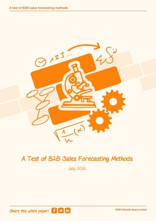 A test of B2B sales forecasting methods




        A Test of B2B Sales Forecasting Methods
                                          July 2012




                                                      ©2012 Nimble Apps Limited
Share this white paper!
 
