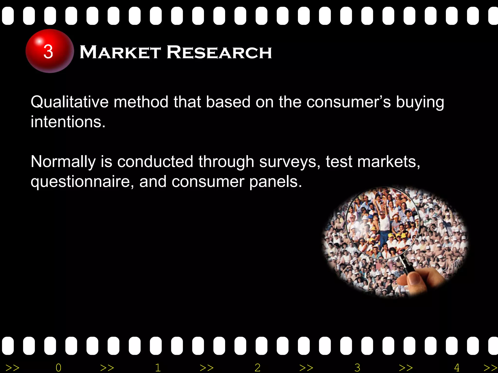 Qualitative method that based on the consumer’s buying intentions. Normally is conducted through surveys, test markets, questionnaire, and consumer panels. Market Research 3 