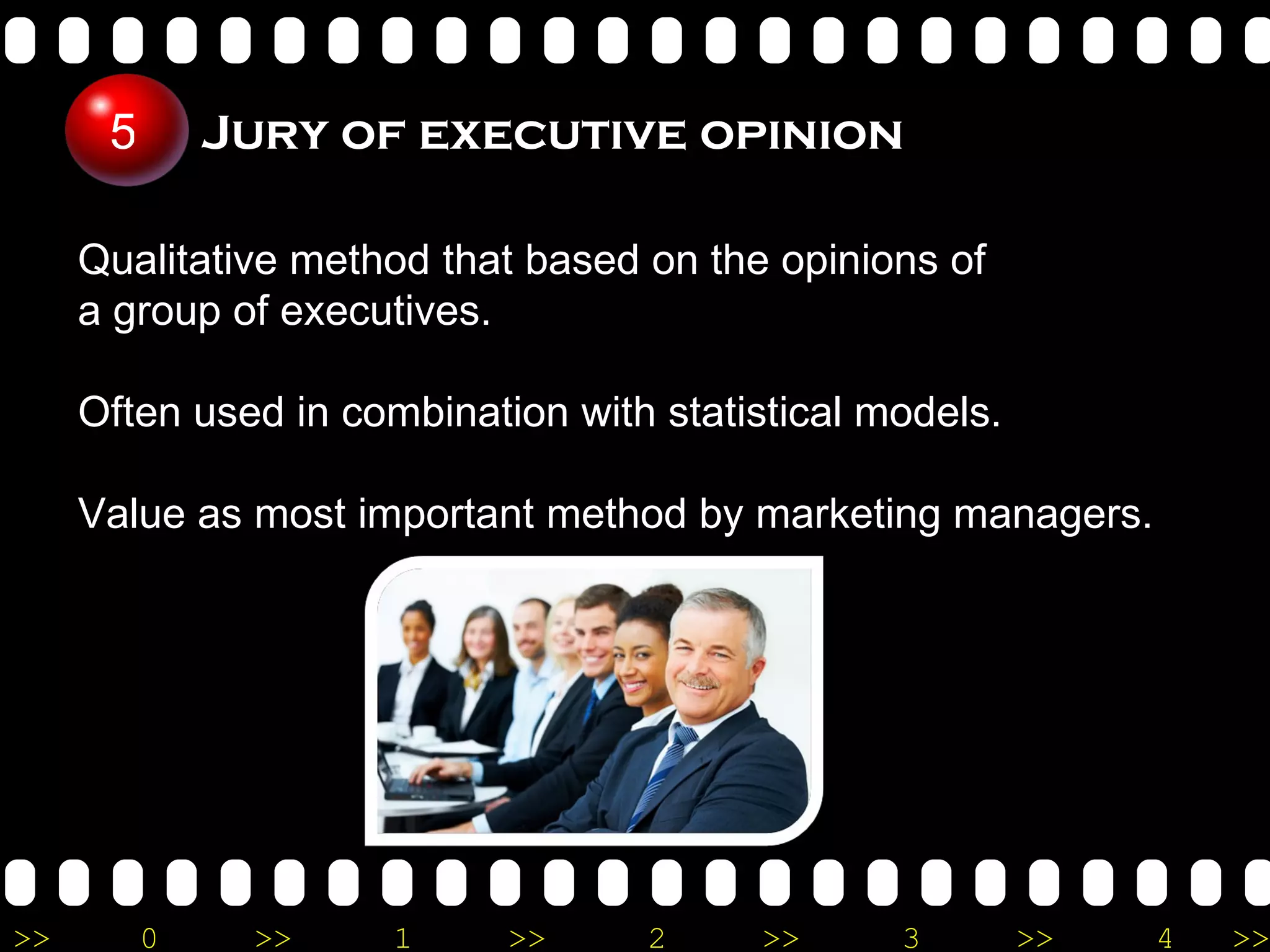 Jury of executive opinion Qualitative method that based on the opinions of  a group of executives. Often used in combination with statistical models. Value as most important method by marketing managers. 5 