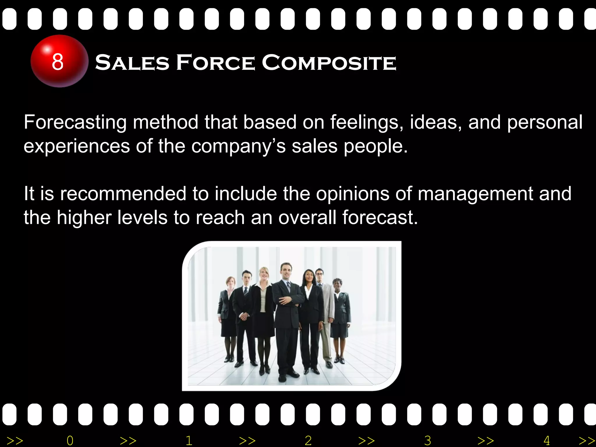 Sales Force Composite Forecasting method that based on feelings, ideas, and personal experiences of the company’s sales people. It is recommended to include the opinions of management and the higher levels to reach an overall forecast.  8 