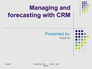 Managing and forecasting with CRM Presented by: NOOR ALI 08/30/09 FORCASTING  PPT  NOOR  TEAM NIGERIA 