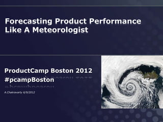 Forecasting Product Performance
Like A Meteorologist




ProductCamp Boston 2012
#pcampBoston
A.Chakravarty 6/9/2012
 
