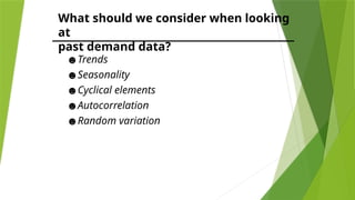 What should we consider when looking
at
past demand data?
☻Trends
☻Seasonality
☻Cyclical elements
☻Autocorrelation
☻Random variation
 
