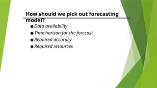 How should we pick out forecasting
model?
☻Data availability
☻Time horizon for the forecast
☻Required accuracy
☻Required resources
 