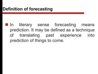 Definition of forecasting
 In literary sense forecasting means
prediction. It may be defined as a technique
of translating past experience into
prediction of things to come.
 
