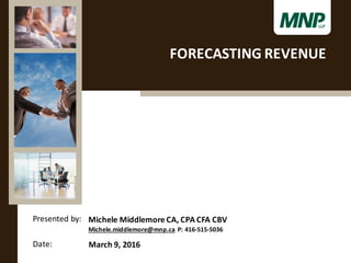 Presented	
  by:
Date:
Michele	
  Middlemore	
  CA,	
  CPA	
  CFA	
  CBV
Michele.middlemore@mnp.ca P:	
  416-­‐515-­‐5036
March	
  9,	
  2016
FORECASTING	
  REVENUE
 