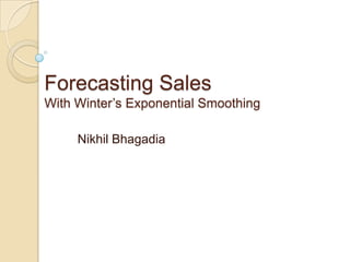 Forecasting Sales
With Winter’s Exponential Smoothing

     Nikhil Bhagadia
 