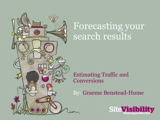 Forecasting your search results Estimating Traffic and Conversions By:  Graeme Benstead-Hume 