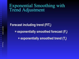 Exponential Smoothing with Trend Adjustment Forecast including trend (FIT t ) = exponentially smoothed forecast (F t ) + exponentially smoothed trend (T t ) 