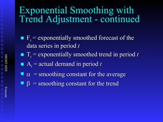 F t  = exponentially smoothed forecast of the data series in period  t T t  = exponentially smoothed trend in period  t A t  = actual demand in period  t    = smoothing constant for the average    = smoothing constant for the trend Exponential Smoothing with Trend Adjustment - continued 