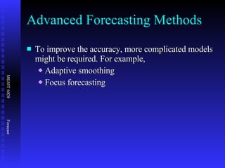 Advanced Forecasting Methods To improve the accuracy, more complicated models might be required. For example,  Adaptive smoothing Focus forecasting 