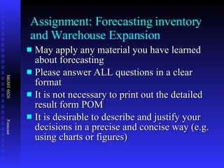 Assignment: Forecasting inventory and Warehouse Expansion May apply any material you have learned about forecasting Please answer ALL questions in a clear format It is not necessary to print out the detailed result form POM It is desirable to describe and justify your decisions in a precise and concise way (e.g. using charts or figures) 
