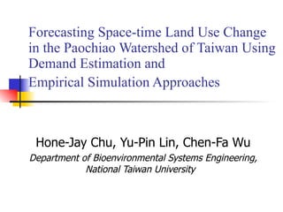 Forecasting Space-time Land Use Change  in the Paochiao Watershed of Taiwan Using Demand Estimation and  Empirical Simulation Approaches   Hone-Jay Chu, Yu-Pin Lin, Chen-Fa Wu Department of Bioenvironmental Systems Engineering, National Taiwan University  