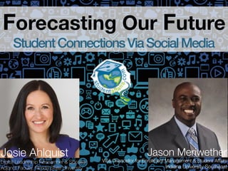Forecasting Our Future
StudentConnectionsViaSocialMedia!
Josie Ahlquist
Digital Leadership Researcher & Speaker
Adjunct Faculty, Florida State University
Jason Meriwether
Vice Chancellor for Enrollment Management & Student Affairs!
Indiana University Southeast!
 