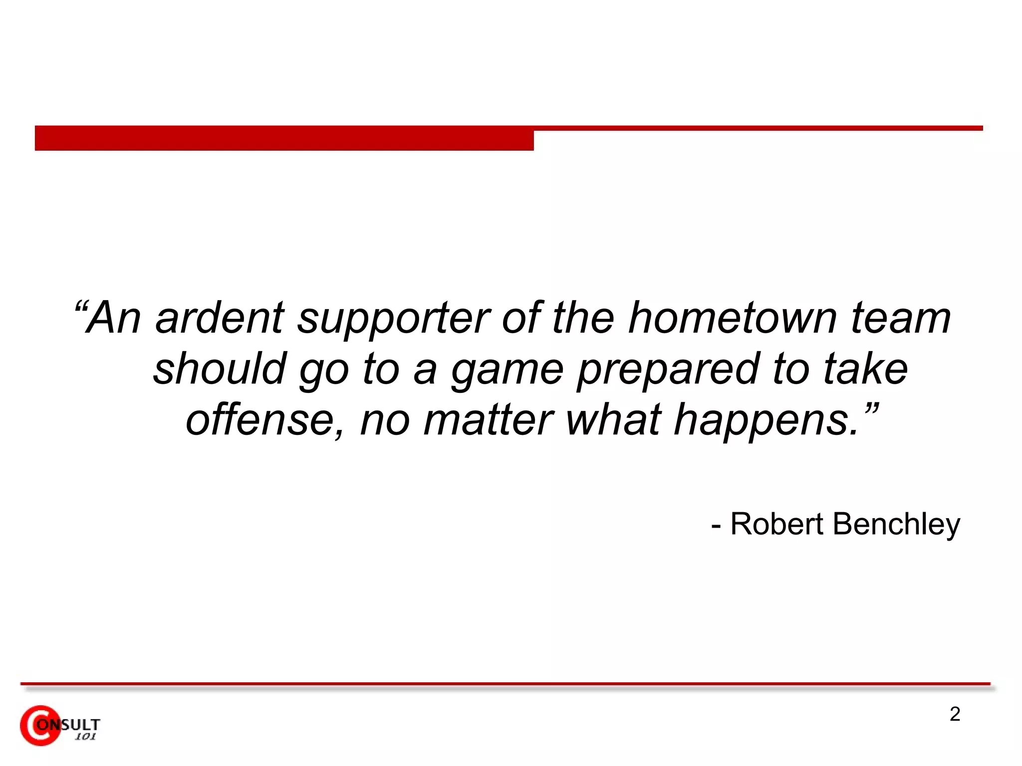 “ An ardent supporter of the hometown team should go to a game prepared to take offense, no matter what happens.” - Robert Benchley 