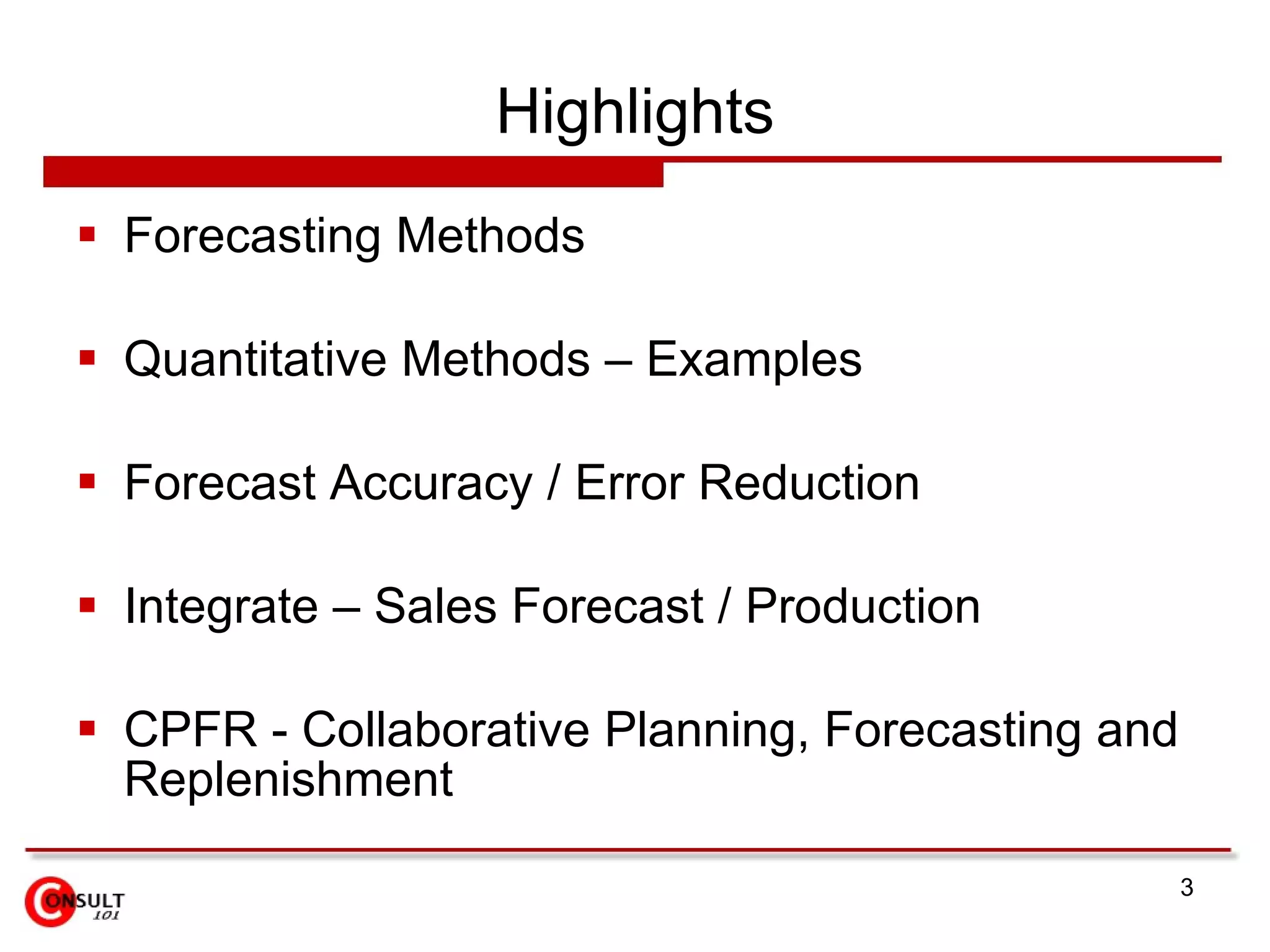 Highlights Forecasting Methods Quantitative Methods – Examples Forecast Accuracy / Error Reduction Integrate – Sales Forecast / Production CPFR - Collaborative Planning, Forecasting and Replenishment 