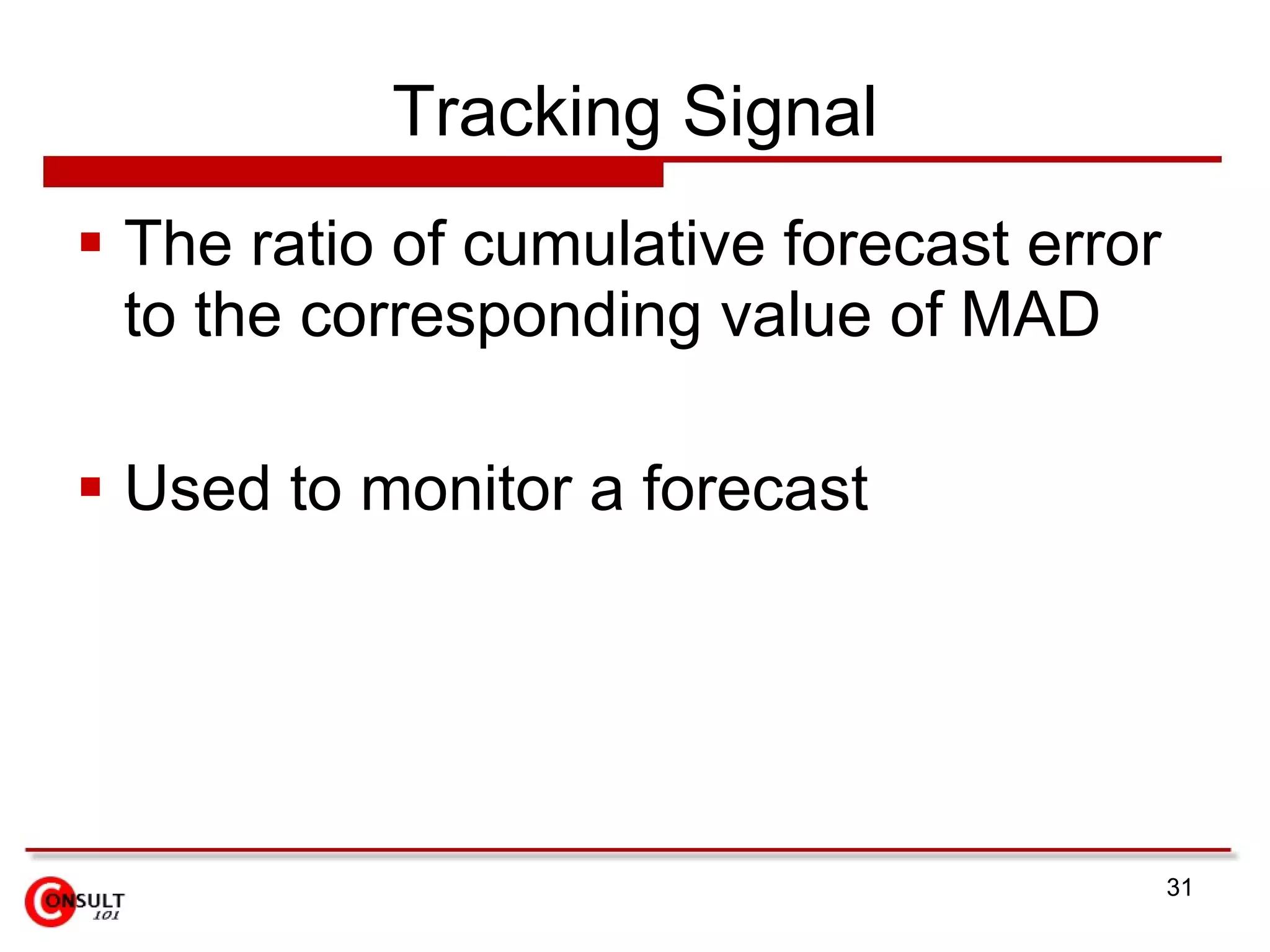 Tracking Signal The ratio of cumulative forecast error to the corresponding value of MAD Used to monitor a forecast 