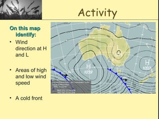Activity
On this mapOn this map
identify:identify:
• Wind
direction at H
and L
• Areas of high
and low wind
speed
• A cold front
 
