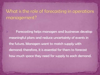 

Forecasting helps managers and businesses develop
meaningful plans and reduce uncertainty of events in

the future. Managers want to match supply with
demand; therefore, it is essential for them to forecast
how much space they need for supply to each demand.

 