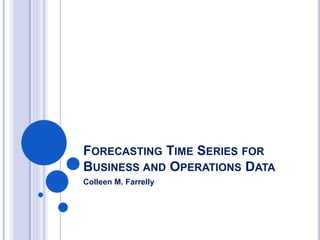 FORECASTING TIME SERIES FOR
BUSINESS AND OPERATIONS DATA
Colleen M. Farrelly
 