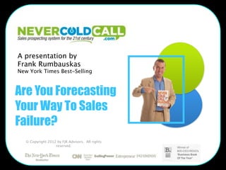 A presentation by
Frank Rumbauskas
New York Times Best-Selling



Are You Forecasting
Your Way To Sales
Failure?
   © Copyright 2012 by FJR Advisors. All rights
                   reserved.
 