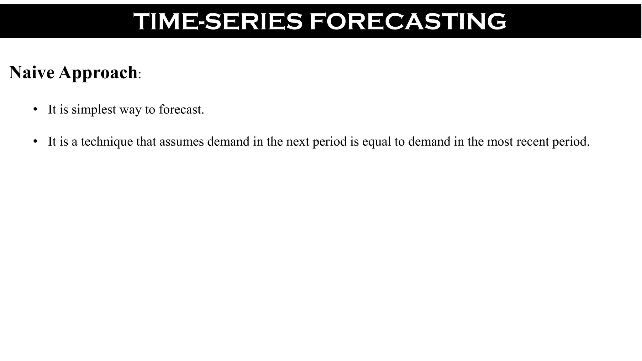 TIME-SERIES FORECASTING
Naive Approach:
• It is simplest way to forecast.
• It is a technique that assumes demand in the next period is equal to demand in the most recent period.
 