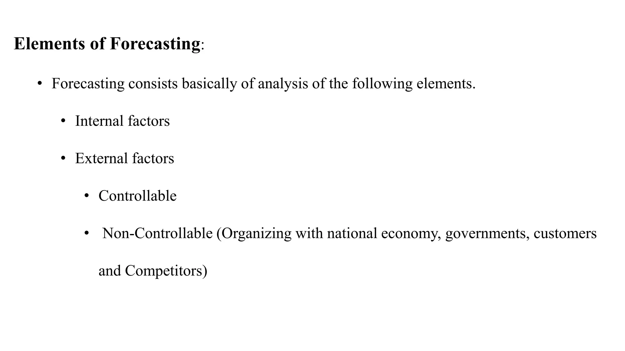 Elements of Forecasting:
• Forecasting consists basically of analysis of the following elements.
• Internal factors
• External factors
• Controllable
• Non-Controllable (Organizing with national economy, governments, customers
and Competitors)
 