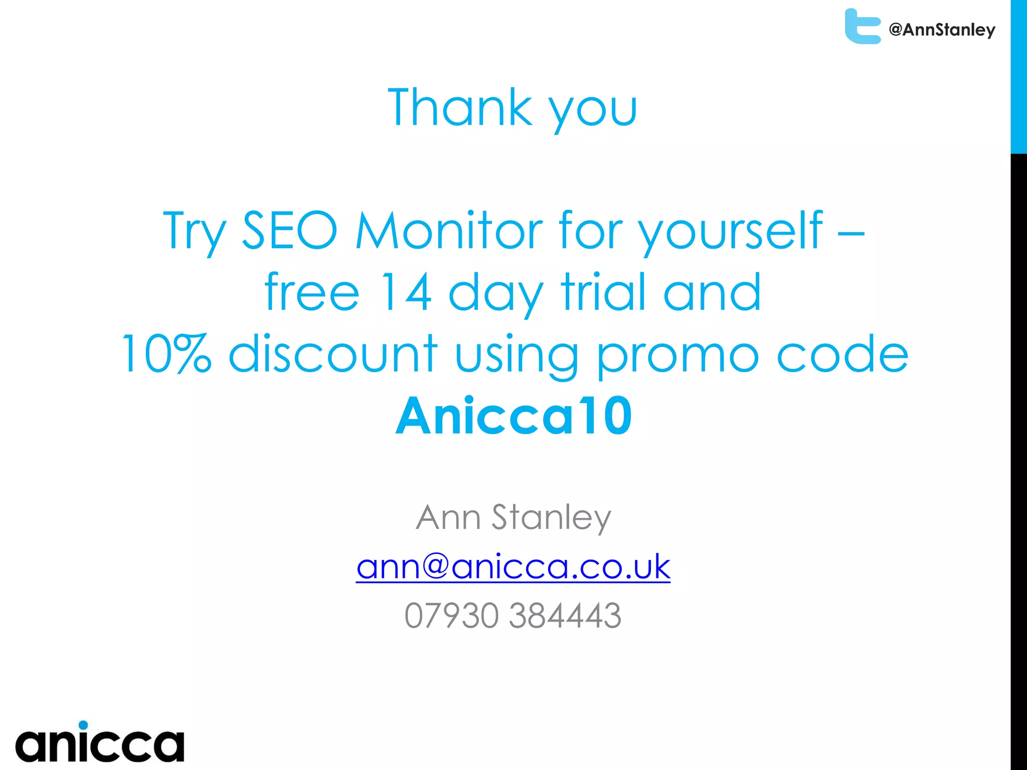 @AnnStanley
Thank you
Try SEO Monitor for yourself –
free 14 day trial and
10% discount using promo code
Anicca10
Ann Stanley
ann@anicca.co.uk
anicca.co.uk/seo-monitor-free-trial.htm
07930 384443
 